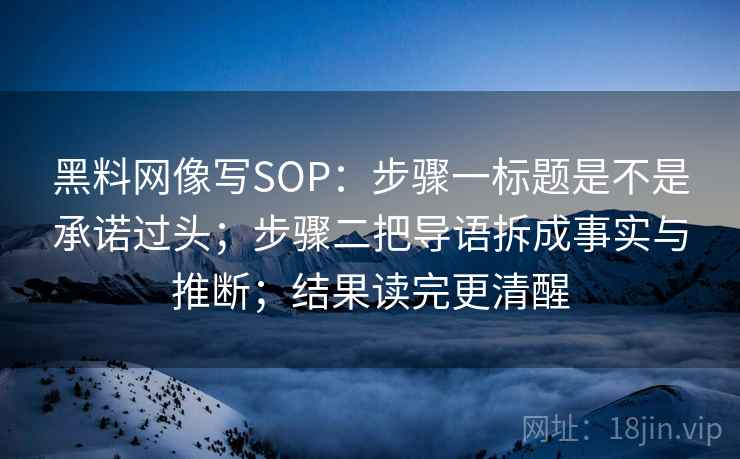 黑料网像写SOP：步骤一标题是不是承诺过头；步骤二把导语拆成事实与推断；结果读完更清醒
