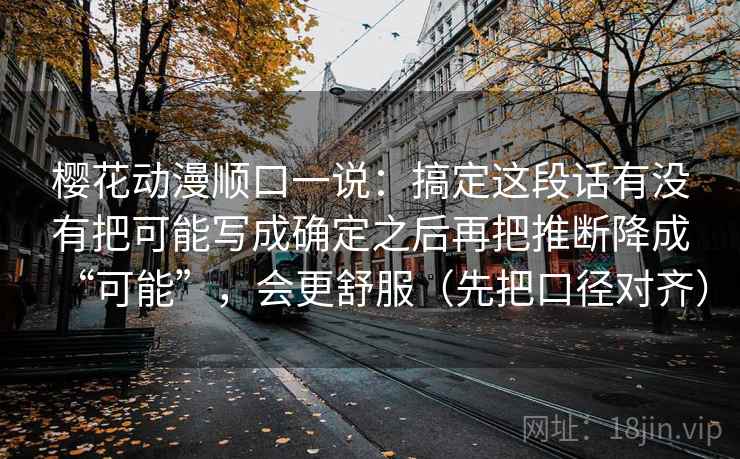 樱花动漫顺口一说:搞定这段话有没有把可能写成确定之后再把推断降成“可能”,会更舒服(先把口径对齐)