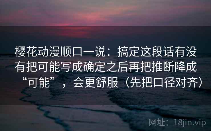 樱花动漫顺口一说:搞定这段话有没有把可能写成确定之后再把推断降成“可能”,会更舒服(先把口径对齐) 第2张 樱花动漫顺口一说:搞定这段话有没有把可能写成确定之后再把推断降成“可能”,会更舒服(先把口径对齐) 第2张
