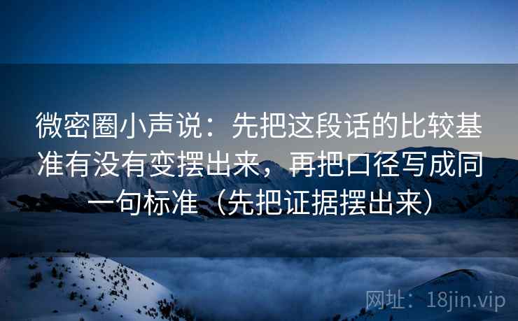 微密圈小声说：先把这段话的比较基准有没有变摆出来，再把口径写成同一句标准（先把证据摆出来）  第2张