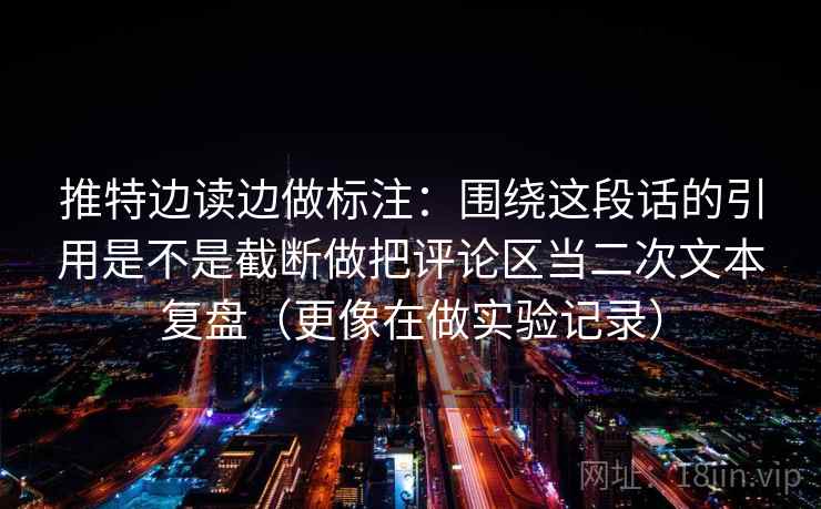 推特边读边做标注：围绕这段话的引用是不是截断做把评论区当二次文本复盘（更像在做实验记录）  第2张