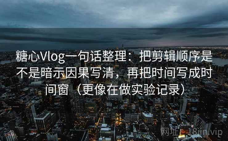 糖心Vlog一句话整理：把剪辑顺序是不是暗示因果写清，再把时间写成时间窗（更像在做实验记录）