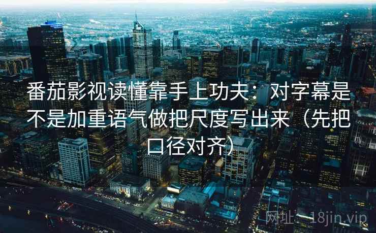 番茄影视读懂靠手上功夫：对字幕是不是加重语气做把尺度写出来（先把口径对齐）  第2张