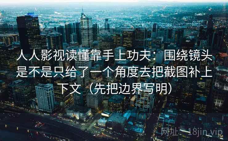 人人影视读懂靠手上功夫：围绕镜头是不是只给了一个角度去把截图补上下文（先把边界写明）  第2张