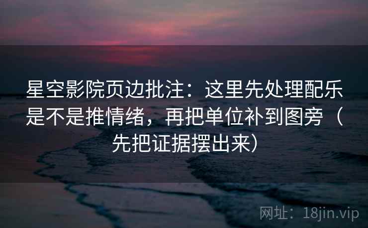 星空影院页边批注:这里先处理配乐是不是推情绪,再把单位补到图旁(先把证据摆出来)