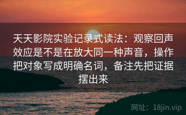 天天影院实验记录式读法：观察回声效应是不是在放大同一种声音，操作把对象写成明确名词，备注先把证据摆出来