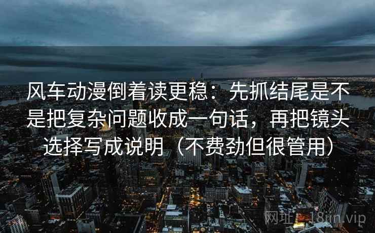 风车动漫倒着读更稳：先抓结尾是不是把复杂问题收成一句话，再把镜头选择写成说明（不费劲但很管用）  第2张