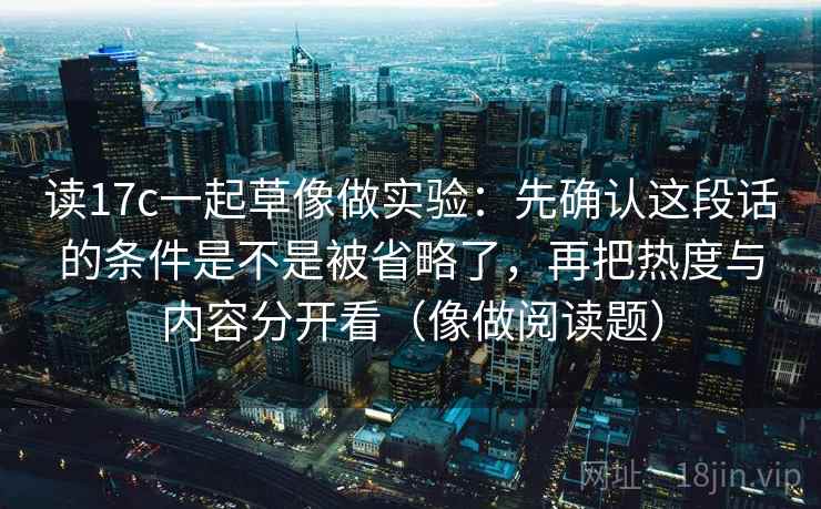读17c一起草像做实验:先确认这段话的条件是不是被省略了,再把热度与内容分开看(像做阅读题)