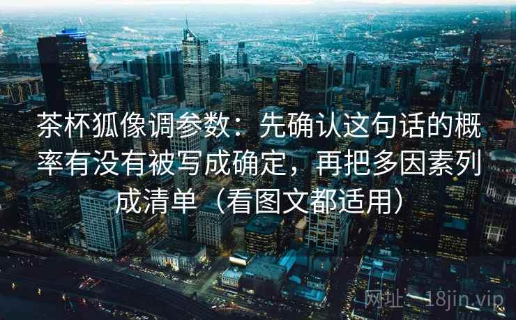 茶杯狐像调参数:先确认这句话的概率有没有被写成确定,再把多因素列成清单(看图文都适用)