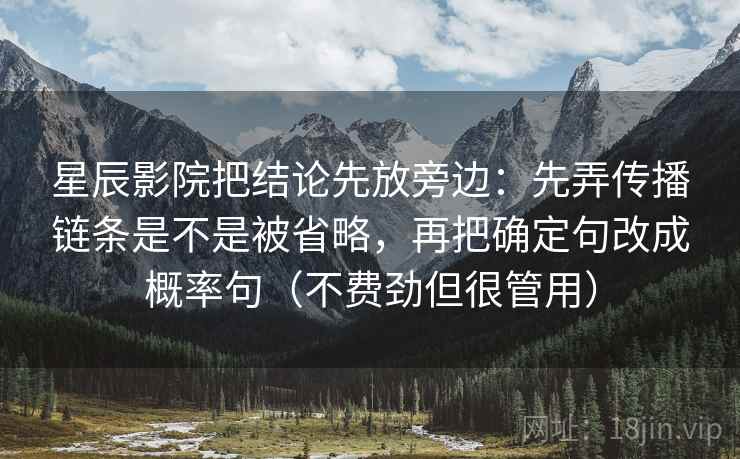 星辰影院把结论先放旁边：先弄传播链条是不是被省略，再把确定句改成概率句（不费劲但很管用）