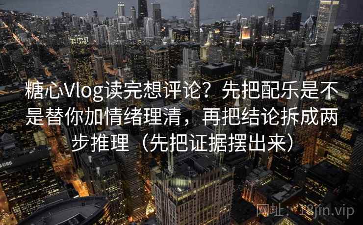 糖心Vlog读完想评论？先把配乐是不是替你加情绪理清，再把结论拆成两步推理（先把证据摆出来）