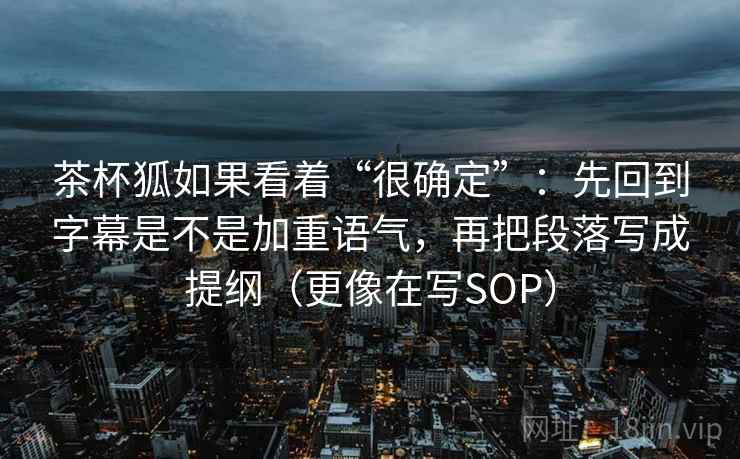 茶杯狐如果看着“很确定”:先回到字幕是不是加重语气,再把段落写成提纲(更像在写SOP) 第2张 茶杯狐如果看着“很确定”:先回到字幕是不是加重语气,再把段落写成提纲(更像在写SOP) 第2张
