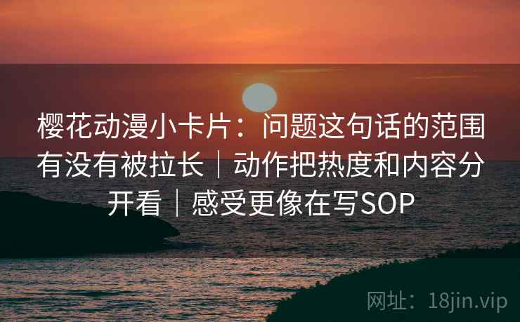 樱花动漫小卡片：问题这句话的范围有没有被拉长｜动作把热度和内容分开看｜感受更像在写SOP  第2张