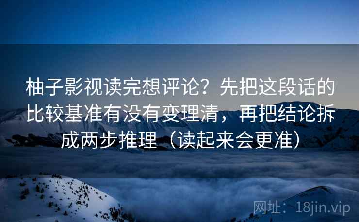 柚子影视读完想评论？先把这段话的比较基准有没有变理清，再把结论拆成两步推理（读起来会更准）  第2张