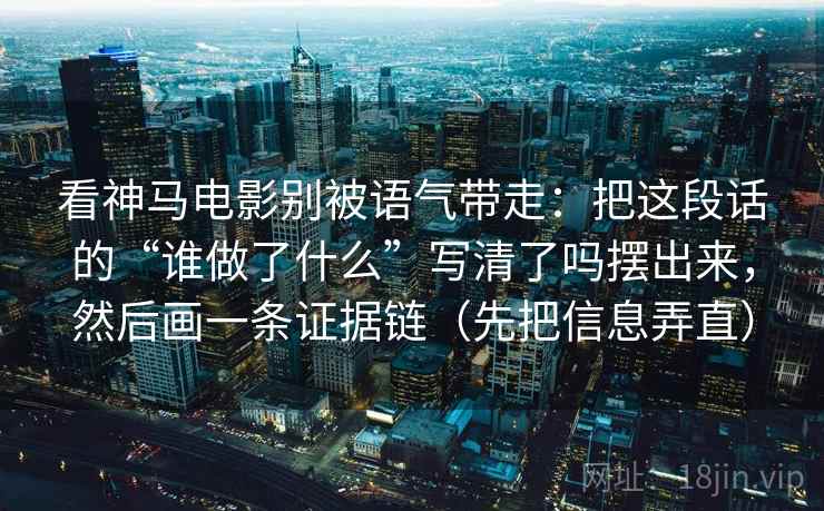 看神马电影别被语气带走:把这段话的“谁做了什么”写清了吗摆出来,然后画一条证据链(先把信息弄直) 看神马电影别被语气带走:把这段话的“谁做了什么”写清了吗摆出来,然后画一条证据链(先把信息弄直)